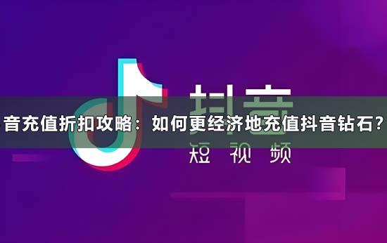 抖音充值折扣攻略：如何更经济地充值抖音钻石？