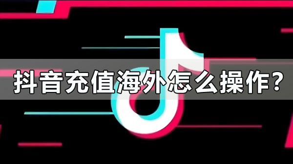 抖音儲值海外怎麽操作？