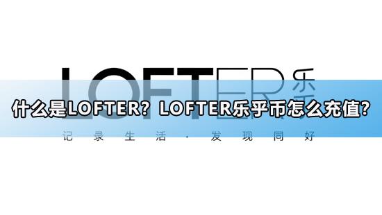 什么是LOFTER？LOFTER乐乎币怎么充值？